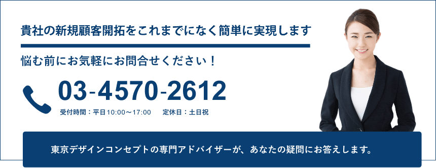 新規営業代行、訪問打合せ代行、首都圏出店 悩む前にお気軽にお問合せください！0120-900-665受付時間：平日 9：00～17：30　 定休日：土日祝 東京デザインコンセプトの専門アドバイザーが、あなたの疑問にお答えします。